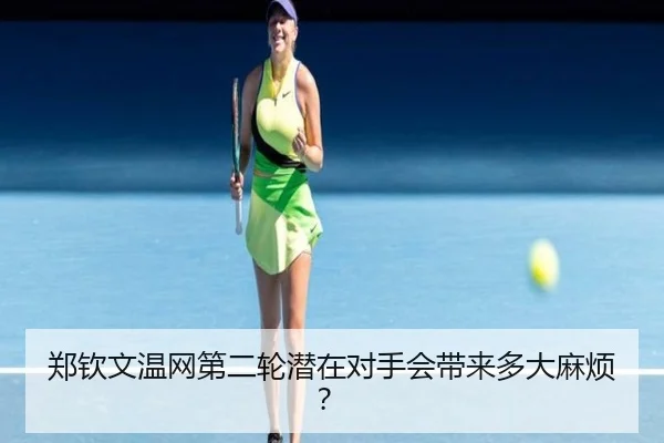 郑钦文温网第二轮潜在对手会带来多大麻烦？